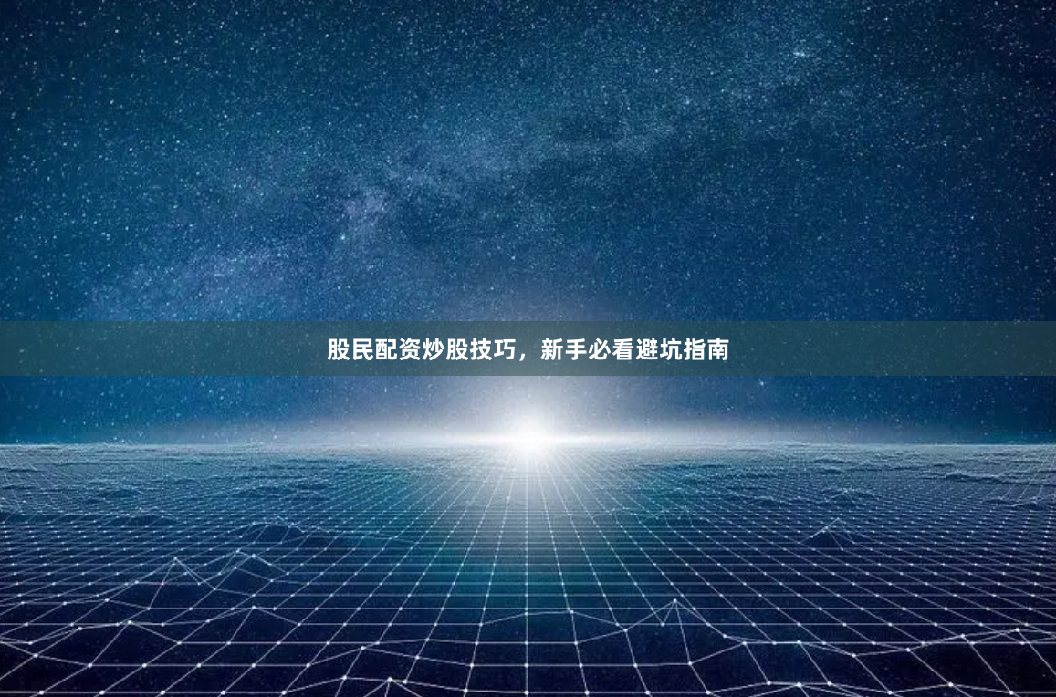 股民配资炒股技巧，新手必看避坑指南