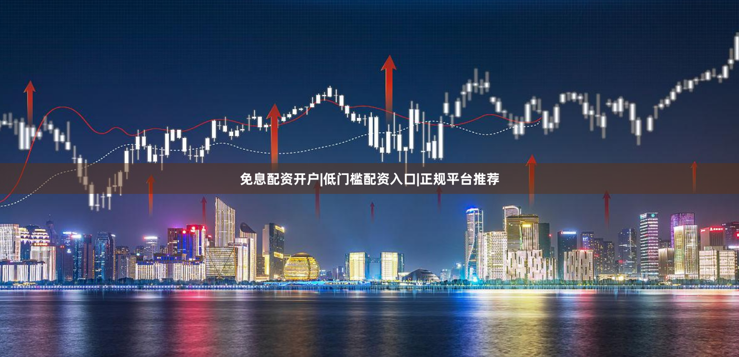 免息配资开户|低门槛配资入口|正规平台推荐