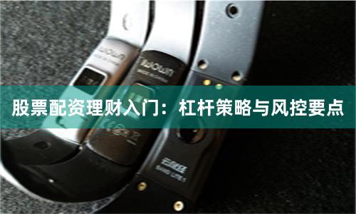 股票配资理财入门：杠杆策略与风控要点