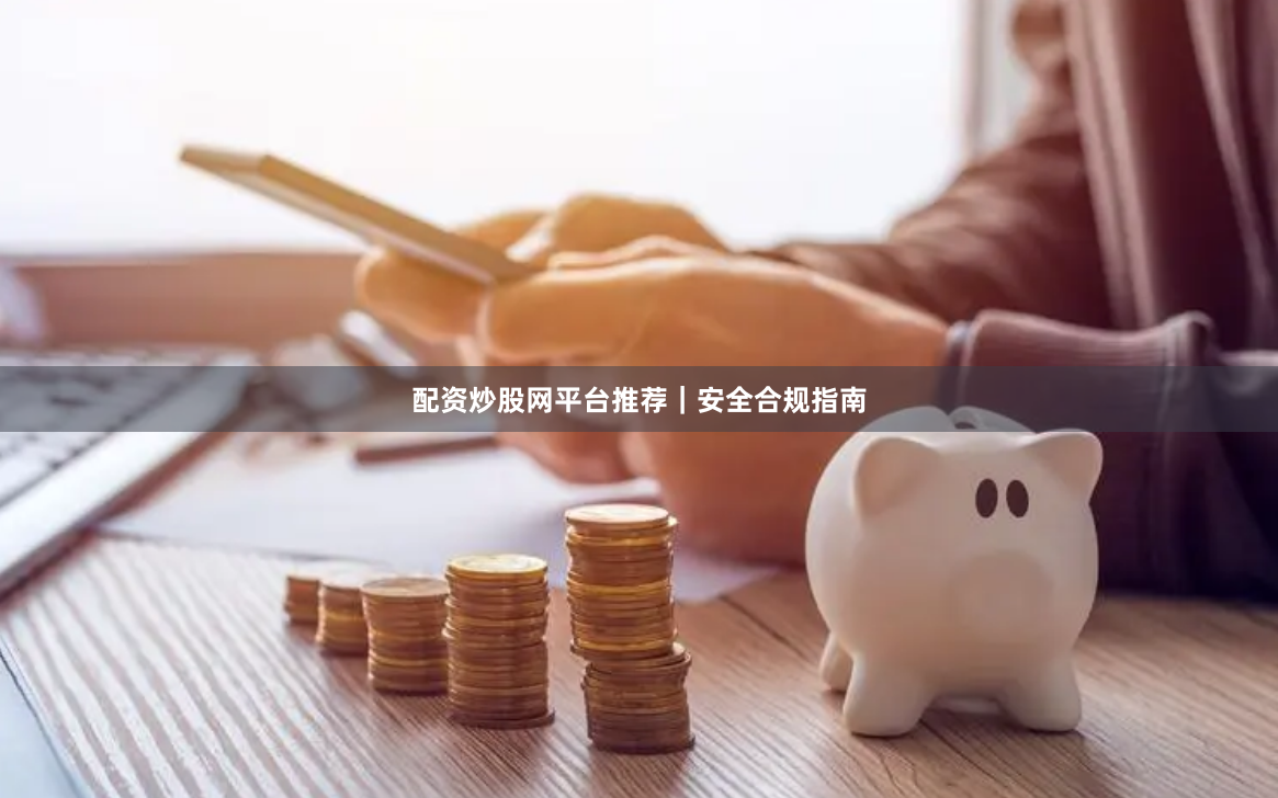 配资炒股网平台推荐｜安全合规指南