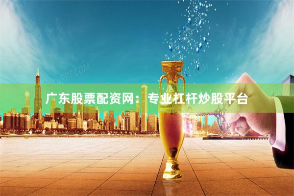 广东股票配资网：专业杠杆炒股平台