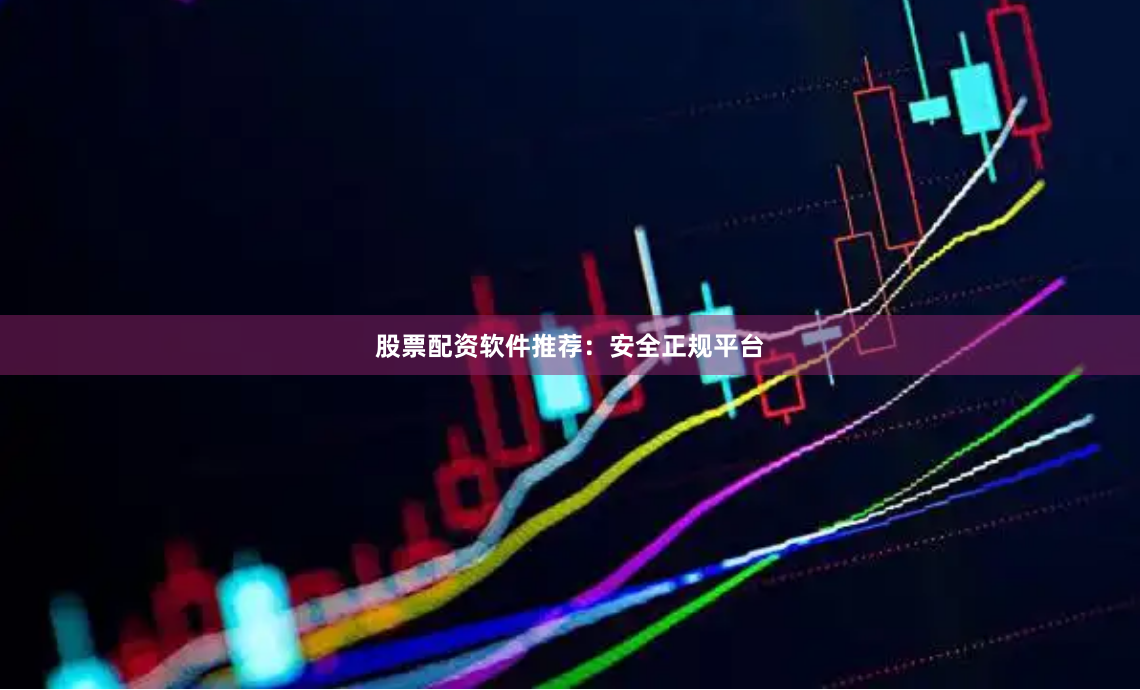 股票配资软件推荐：安全正规平台