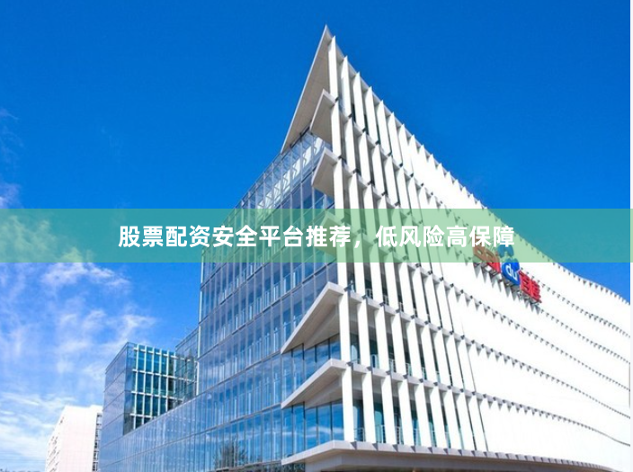 股票配资安全平台推荐，低风险高保障